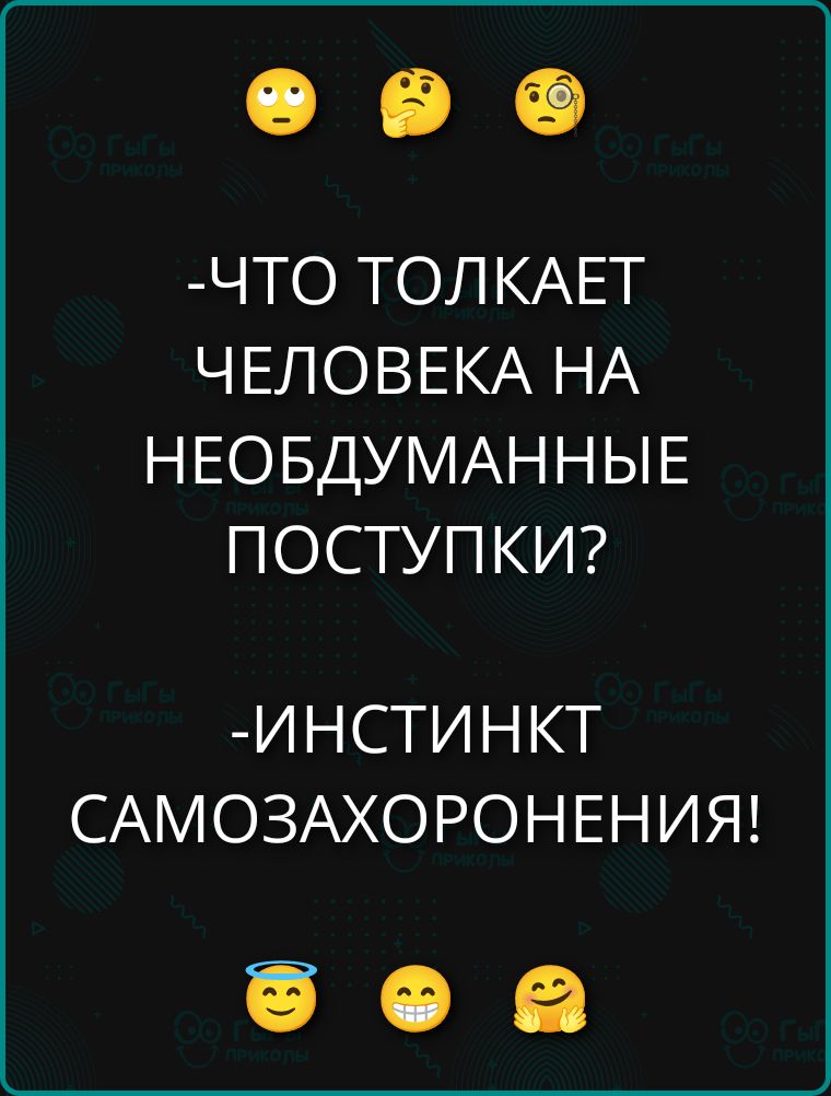 ЧТО ТОЛКАЕТ ЧЕЛОВЕКА НА НЕОБДУМАННЫЕ ПОСТУПКИ?\n-ИНСТИНКТ САМОЗАХОРОНЕНИИЯ!