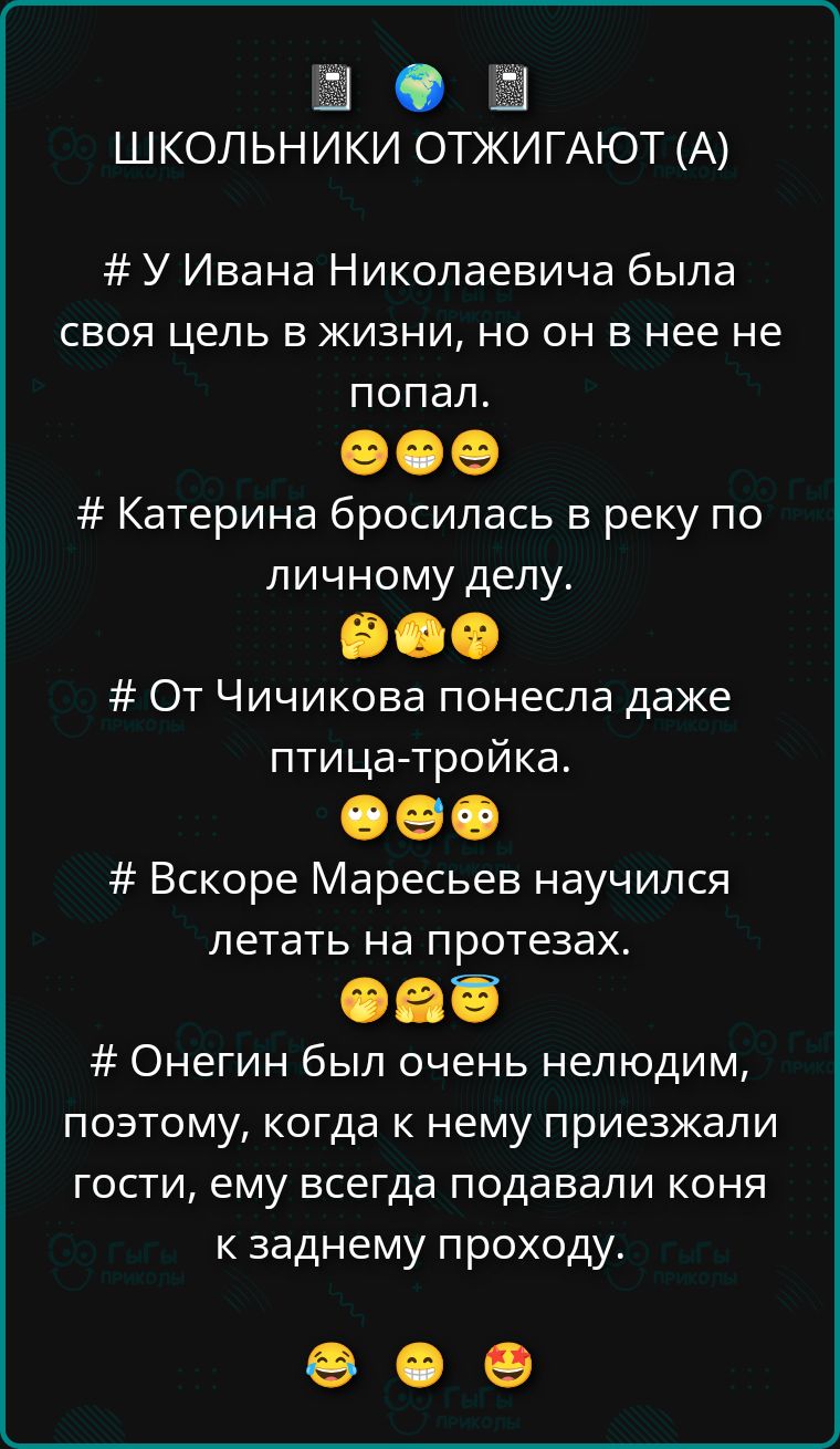 ШКОЛЬНИКИ ОТЖИГАЮТ (А) # У Ивана Николаевича была своя цель в жизни, но он в нее не попал. # Катерина бросилась в реку по личному делу. # От Чичикова понесла даже птица-тройка. # Вскоре Маресьев научился летать на протезах. # Онягин был очень нелюдим, поэтому когда к нему приезжали гости, ему всегда подавали коня к заднему проходу.