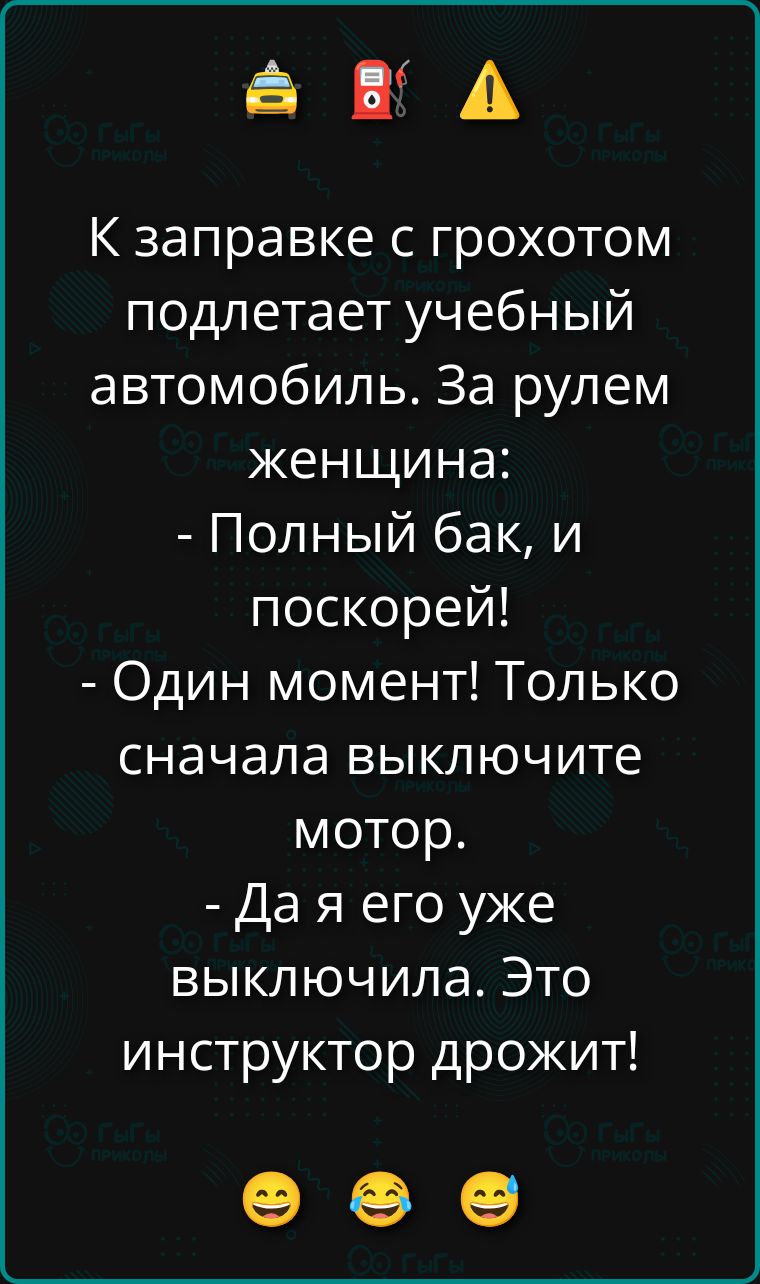 К заправке с грохотом подлетает учебный автомобиль. За рулем женщина: - Полный бак, и поскорей! - Один момент! Только сначала выключите мотор. - Да я его уже выключила. Это инструктор дрожит! 😂😂😂