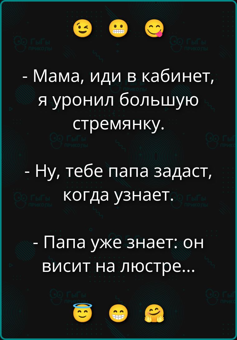  - Мама, иди в кабинет, я уронил большую стрёмянку.
 - Ну, тебе папа задамст, когда узнает.
 - Папа уже знает: он висит на люстре...