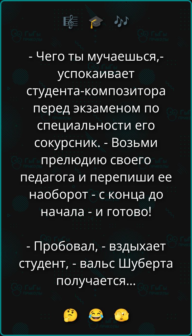 - Чего ты мучаешься, - успокаивает студента-композитора перед экзаменом по специальности его сокурсник. - Возьми прелюдию своего педагога и перепиши ее наоборот - с конца до начала - и готово! - Пробовал, - вздыхает студент, - вальс Шуберта получается...