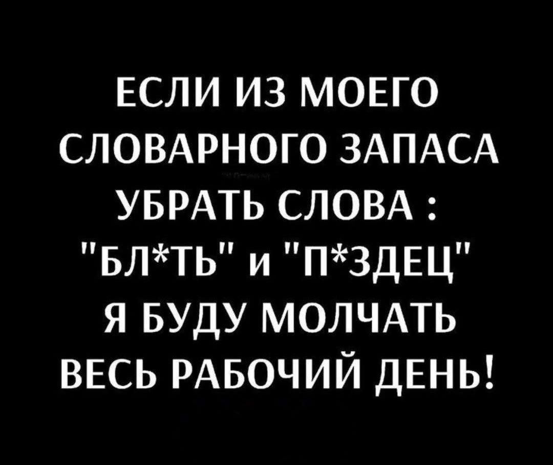 ЕСЛИ ИЗ МОЕГО СЛОВАРНОГО ЗАПАСА УБРАТЬ СЛОВА: 'БЛ*ТЬ' И 'П*ЗДЕЦ' Я БУДУ МОЛЧАТЬ ВЕСЬ РАБОЧИЙ ДЕНЬ!