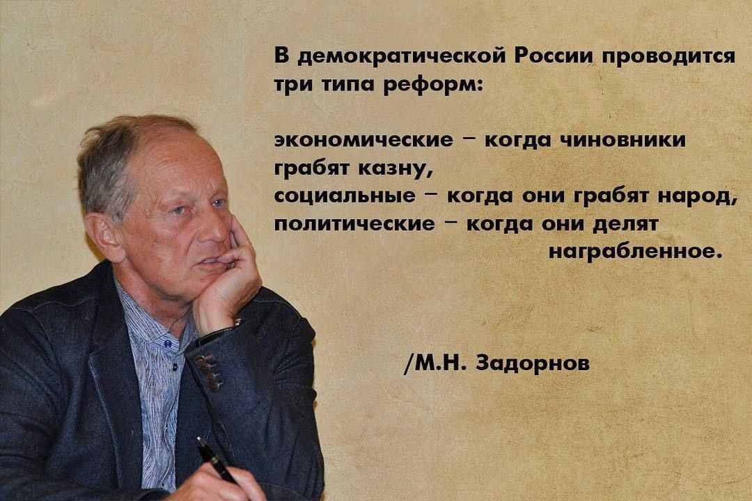 В демократической России проводится три типа реформ: экономические — когда чиновники грабят казну, социальные — когда они грабят народ, политические — когда они делят награбленное. /М.Н. За�дорнов