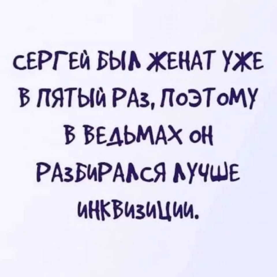 СЕРГЕЙ БЫЛ ЖЕНАТ УЖЕ В ПЯТЫЙ РАЗ, ПОЭТОМУ В ВЕДЬМАХ ОН РАЗБИРАЛСЯ ЛУЧШЕ ИНКВИЗИЦИИ.