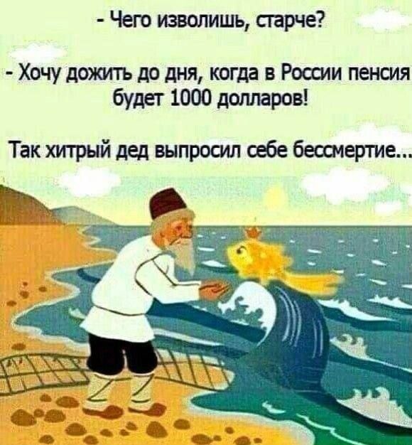 - Чего изволишь, старче?
- Хочу дожить до дня, когда в России пенсия будет 1000 долларов!
Так хитрый дед выпросил себе бессмертие...