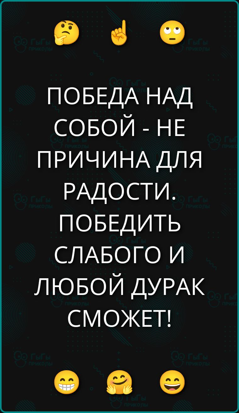 ПОБЕДА НАД СОБОЙ - НЕ ПРИЧИНА ДЛЯ РАДОСТИ. ПОБЕДИТЬ СЛАБОГО И ЛЮБОЙ ДУРАК СМОЖЕТ!