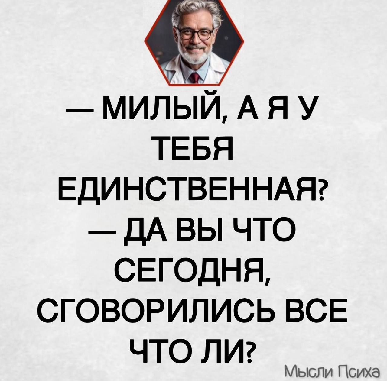 — МИЛЫЙ, А Я У ТЕБЯ ЕДИНСТВЕННАЯ?\n— ДА ВЫ ЧТО СЕГОДНЯ, СГОоворились ВСЕ ЧТО ЛИ?