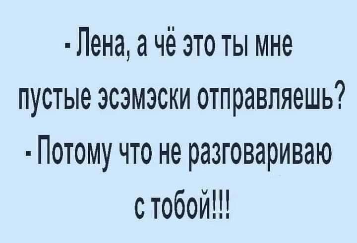 - Лена, а чё это ты мне пустые эсэмэски отправляешь?
- Потому что не разговариваю с тобой!!!