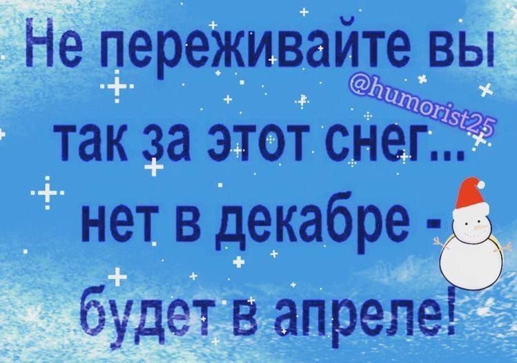 Не переживайте вы так за этот снег... нет в декабре будет в апреле!