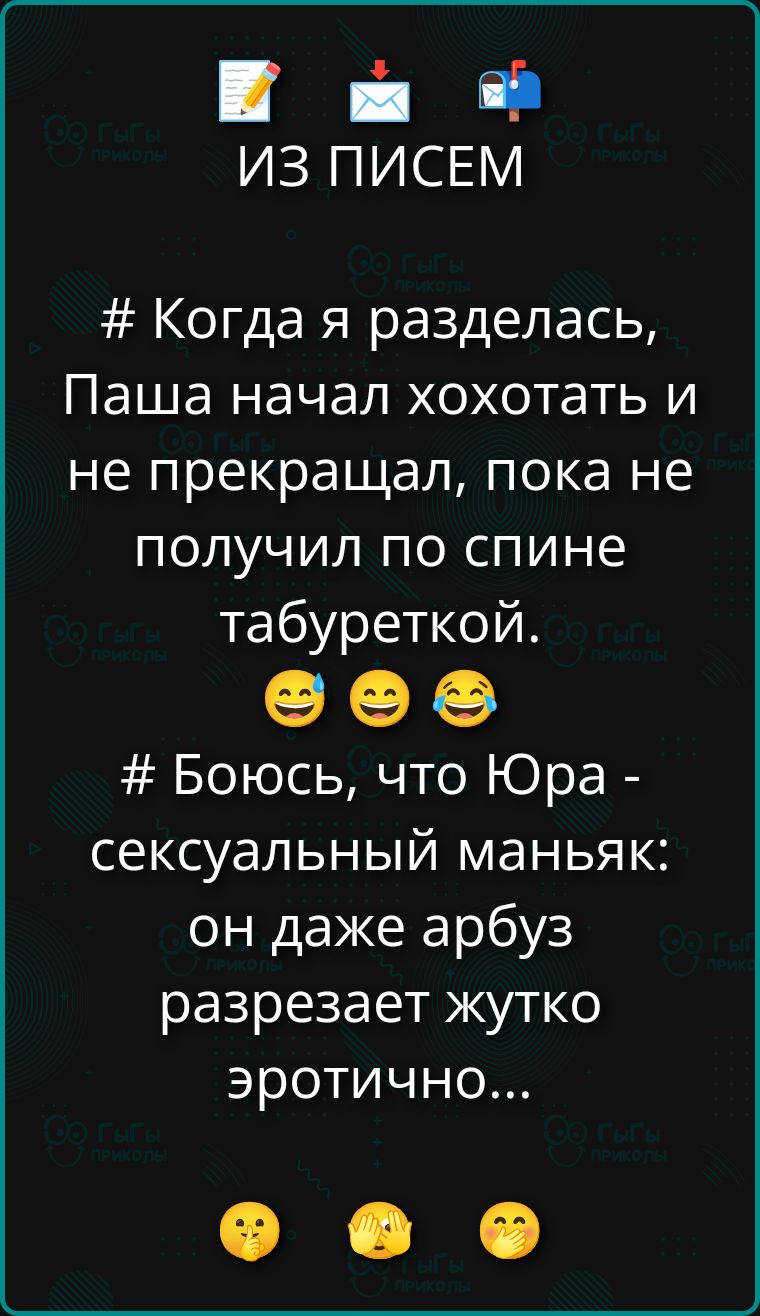 ИЗ ПИСЕМ
# Когда я разделась, Паша начал хохотать и не прекрашал, пока не получил по спине табуреткой. 😅😂😅
# Боюсь, что Юра - сексуальный маньяк: он даже арбуз разрезает жутко эротично...
