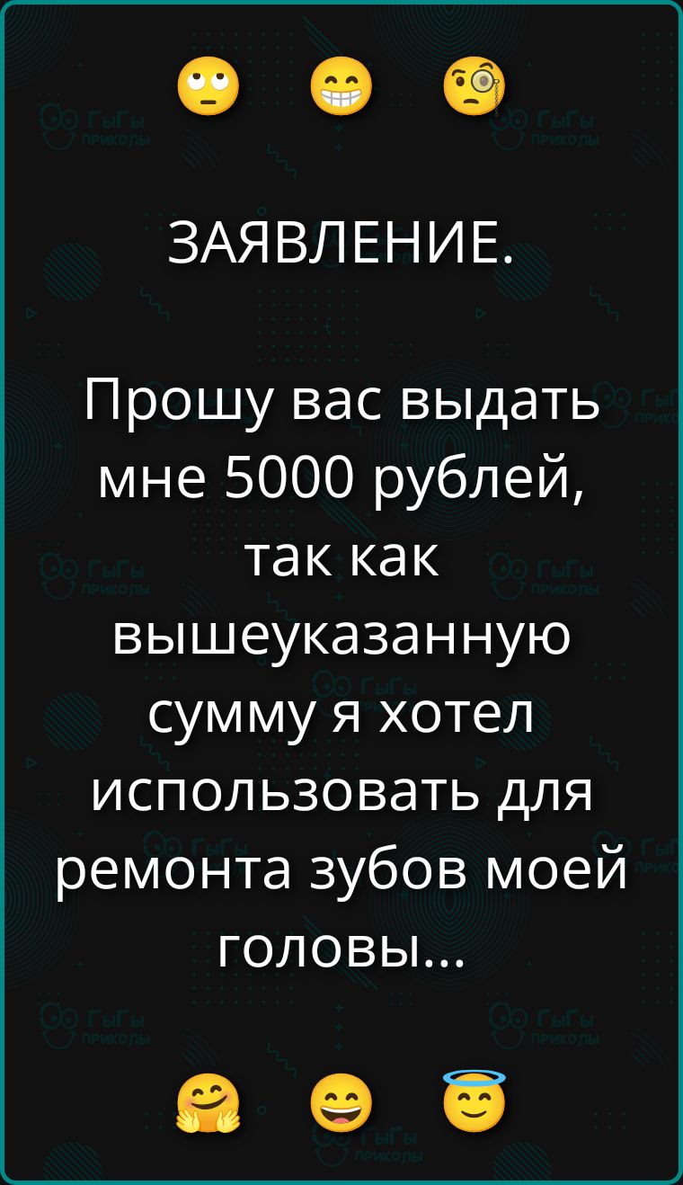 ЗАЯВЛЕНИЕ. Прошу вас выдать мне 5000 рублей, так как вышеуказанную сумму я хотел использовать для ремонта зубов моей головы...