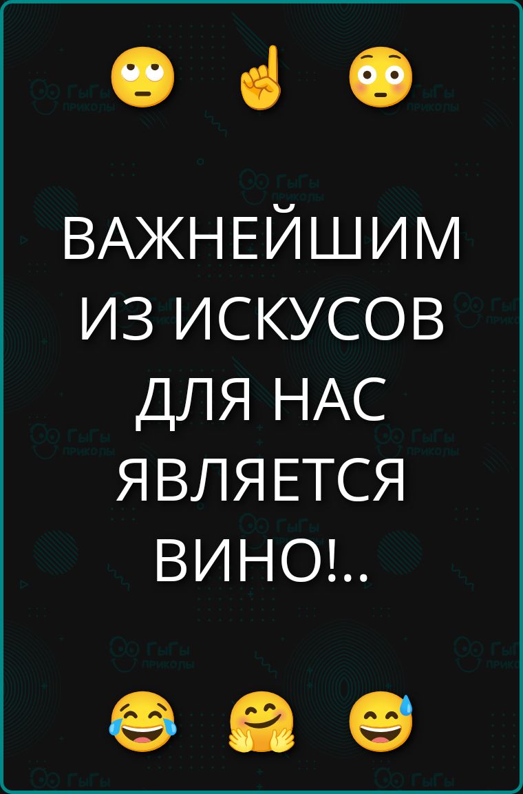 ВАЖНЕЙШЕЙШИМ ИЗ ИСКУСОВ ДЛЯ НАС ЯВЛЯЕТСЯ ВИНО!...