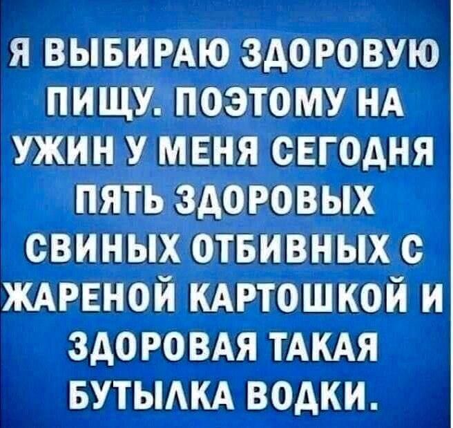 Я выбираю здоровую пищу. поэтому на ужин у меня сегодня пять здоровых свиных отбивных с жареной картошкой и здоровая такая бутылка водки.