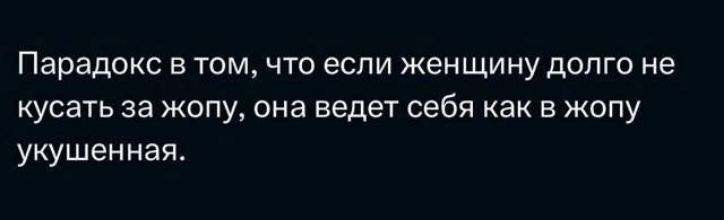 Парадокс в том, что если женщину долго не кусать за жопу, она ведет себя как в жопу укушенная.