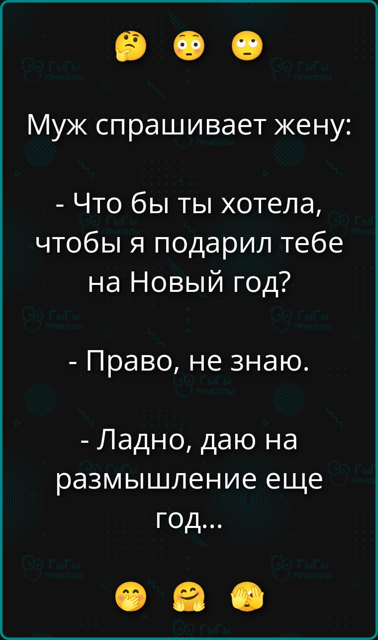 Муж спрашивает жену: - Что бы ты хотела, чтобы я подарил тебе на Новый год? - Право, не знаю. - Ладно, даю на размышление еще год...