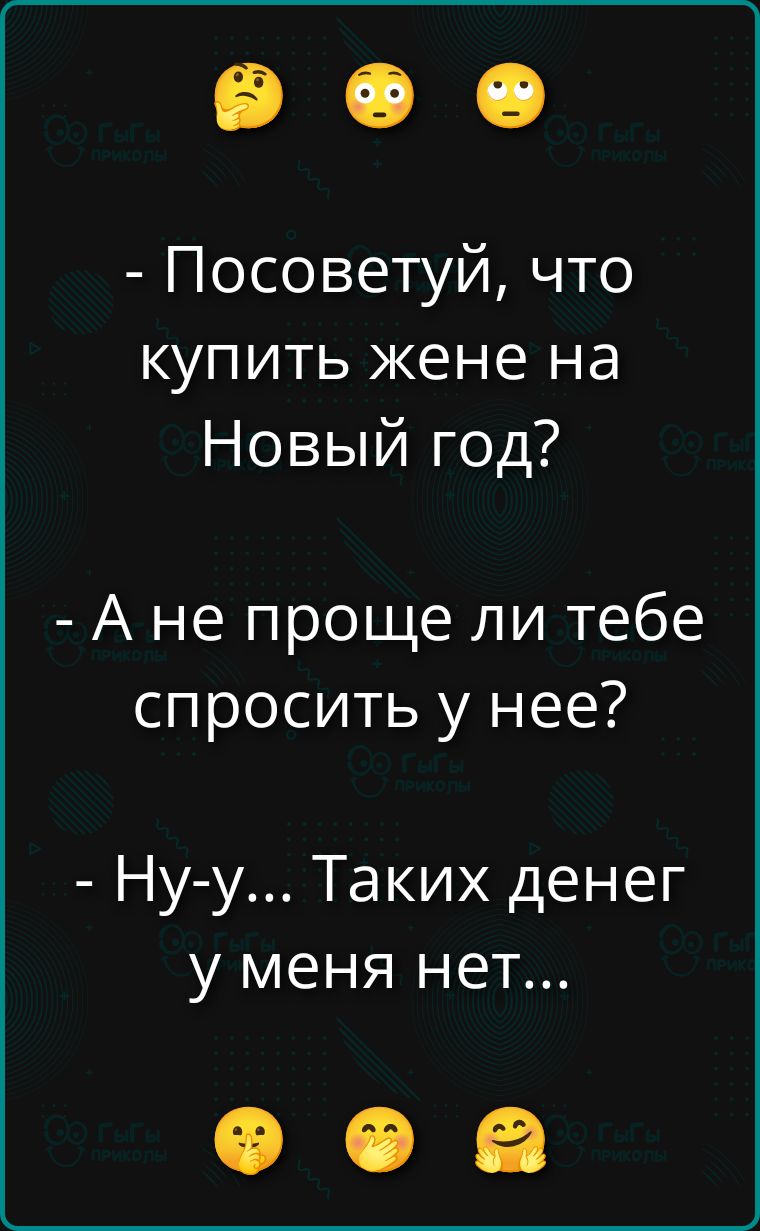 - Посоветуй, что купить жене на Новый год?
- А не проще ли тебе спросить у нее?
- Ну-у...Таких денег у меня нет...