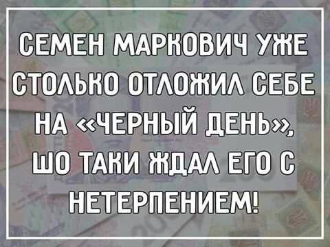 Семен Маркович уже столько отложил себе на «чёрный день», что таки ждал его с нетерпением!