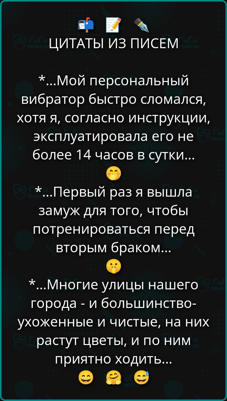 *...Мой персональный вибратор быстро сломался, хотя я, согласно инструкции, эксплуатировала его не более 14 часов в сутки...
*...Первый раз я вышла замуж для того, чтобы потренироваться перед вторым браком...
*...Многие улицы нашего города - и большинство-ухоженные и чистые, на них растут цветы, и по ним приятно ходить...