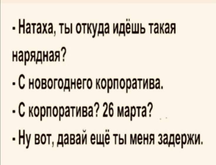 Натaха, ты откуда идёшь такая нарядная?
С новогоднего корпоратива.
С корпоратива? 26 марта?
Ну вот, давай ещё ты меня задержи.