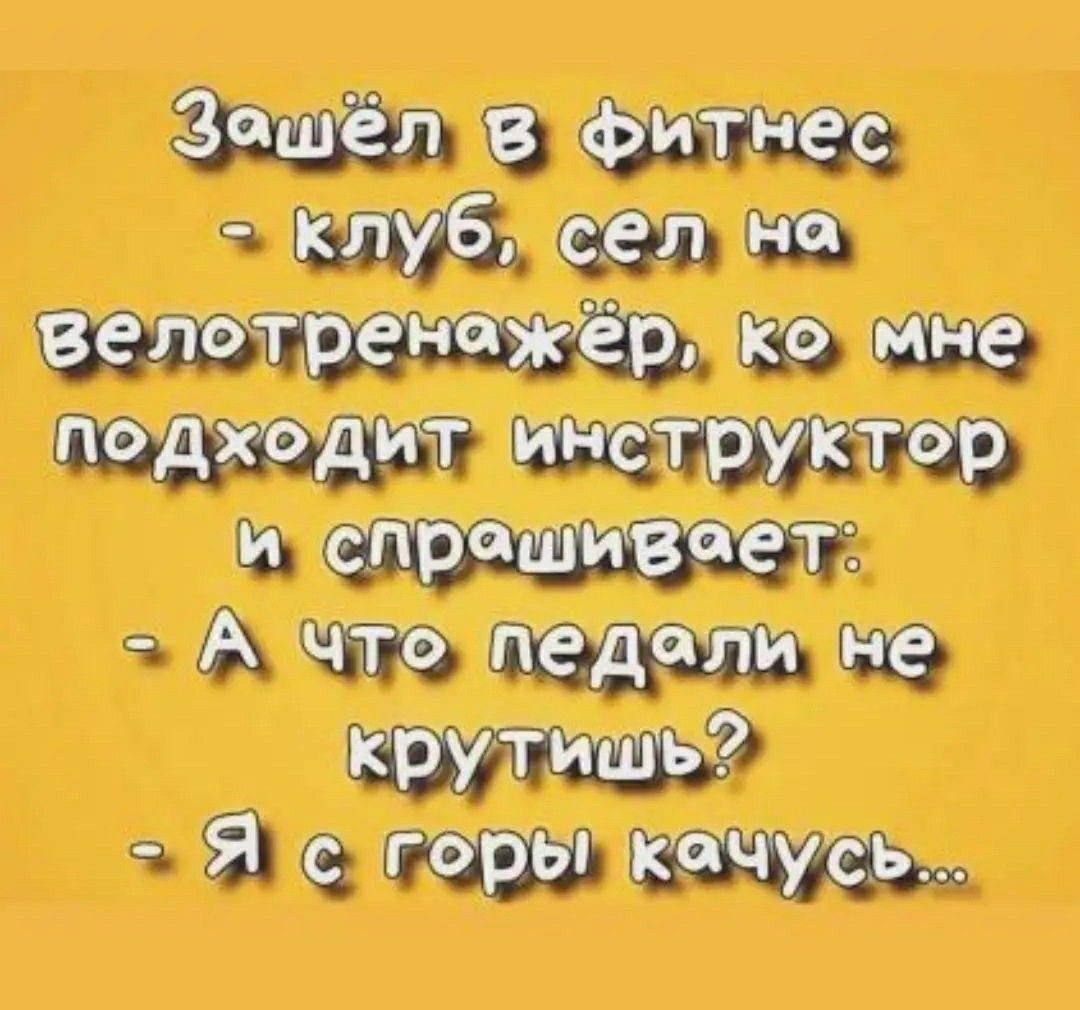 Зашёл в фитнес - клуб, сел на велотренажёр, ко мне подходит инструктор и спрашивает: - А что педали не крутишь? - Я с горы качусь...