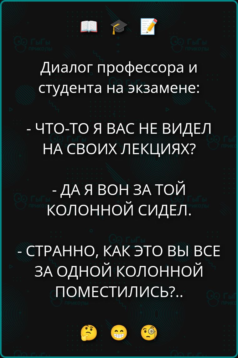 Диалог профессора и студента на экзамене: - ЧТО-ТО Я ВАC НЕ ВИДЕЛ НА СВОИХ ЛЕКЦИЯХ? - ДА Я ВОН ЗА ТОЙ КОЛОННОЙ СИДЕЛ. - СТРАННО, КАК ЭТО ВЫ ВСЕ ЗА ОДНОЙ КОЛОННОЙ ПОМЕСТИЛИСЬ?