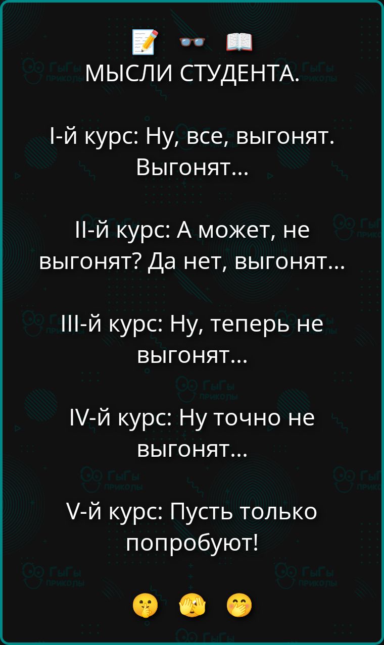 МЫСЛИ СТУДЕНТА.
I-й курс: Ну, все, выгонят. Выгонят...
II-й курс: А может, не выгонят? Да нет, выгонят...
III-й курс: Ну, теперь не выгонят...
IV-й курс: Ну точно не выгонят...
V-й курс: Пусть только попробуют!