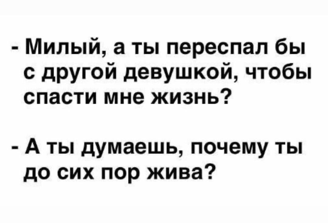 - Милый, а ты переспал бы с другой девушкой, чтобы спасти мне жизнь? - А ты думаешь, почему ты до сих пор жив?