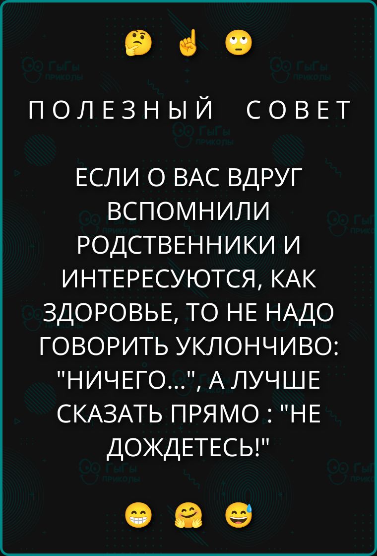 ПОЛЕЗНЫЙ СОВЕТ: ЕСЛИ О ВАС ВДРУГ ВСПОМНИЛИ РОДСТВЕННИКИ И ИНТЕРЕСУЮТСЯ, КАК ЗДОРОВЬЕ, ТО НЕ НАДО ГОВОРИТЬ УКЛОНЧИВО: «НИЧЕГО...», А ЛУЧШЕ СКАЗАТЬ ПРЯМО: «НЕ ДОЖДЕТЕСЬ!»