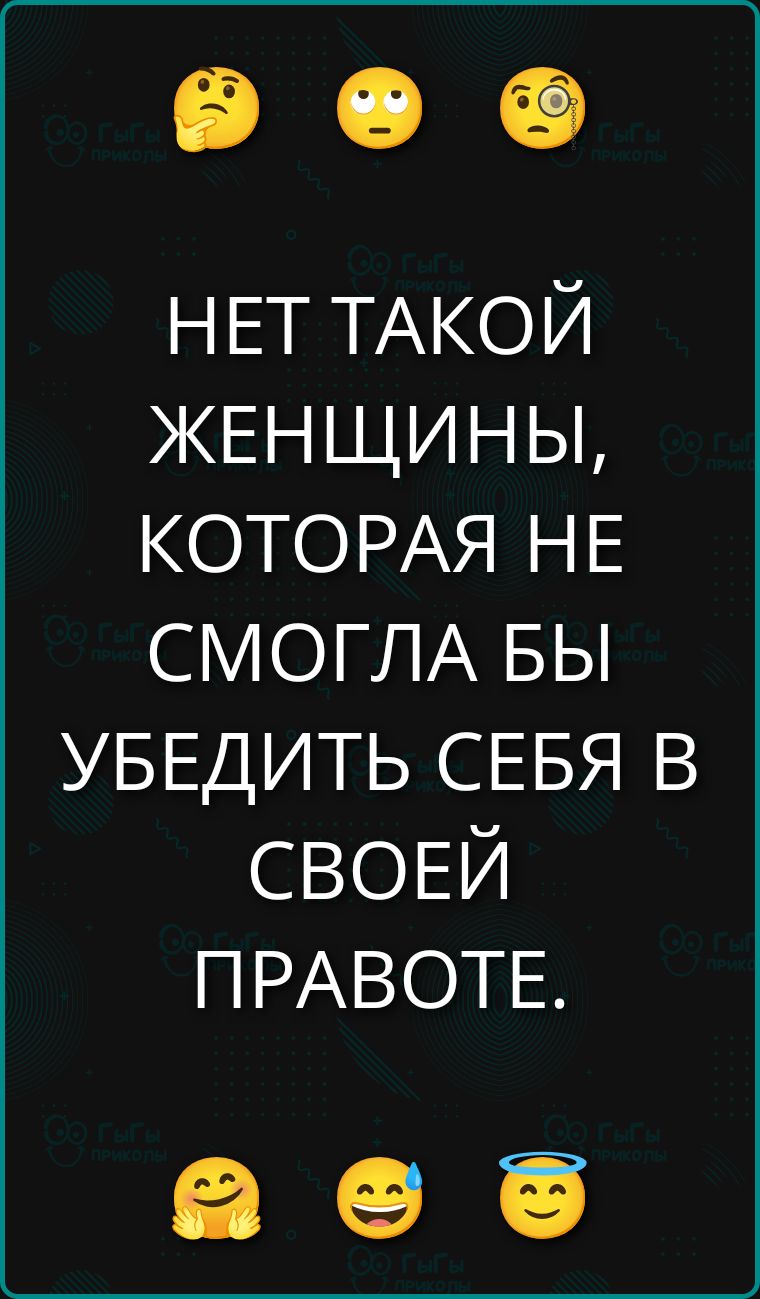 НЕТ ТАКОЙ ЖЕНЩИНЫ, КОТОРАЯ НЕ СМОГЛА БЫ УБЕДИТЬ СЕБЯ В СВОЕЙ ПРАВОТЕ.