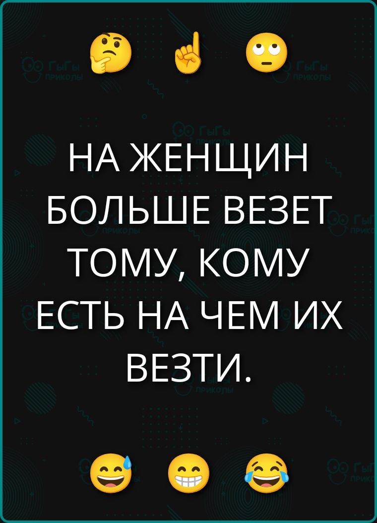 НА ЖЕНЩИН БОЛЬШЕ ВЕЗЕТ ТОМУ, КОМУ ЕСТЬ НА ЧЕМ ИХ ВЕЗТИ.