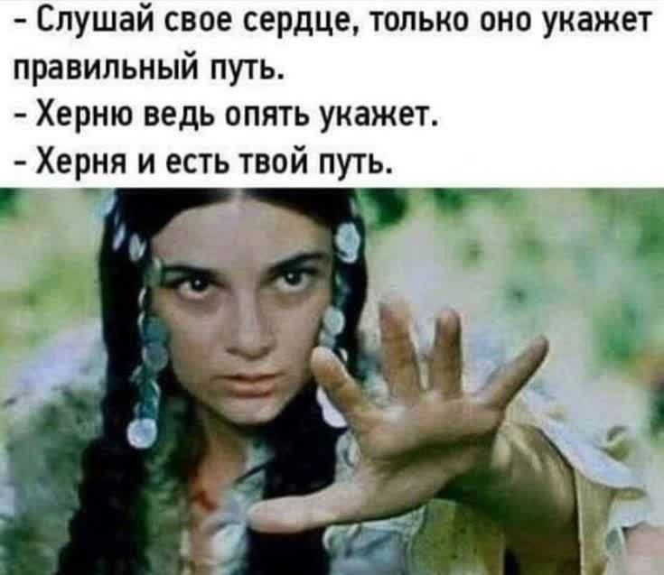 - Слушай своё сердце, только оно укажет правильный путь.
- Херню ведь опять укажет.
- Херня и есть твой путь.