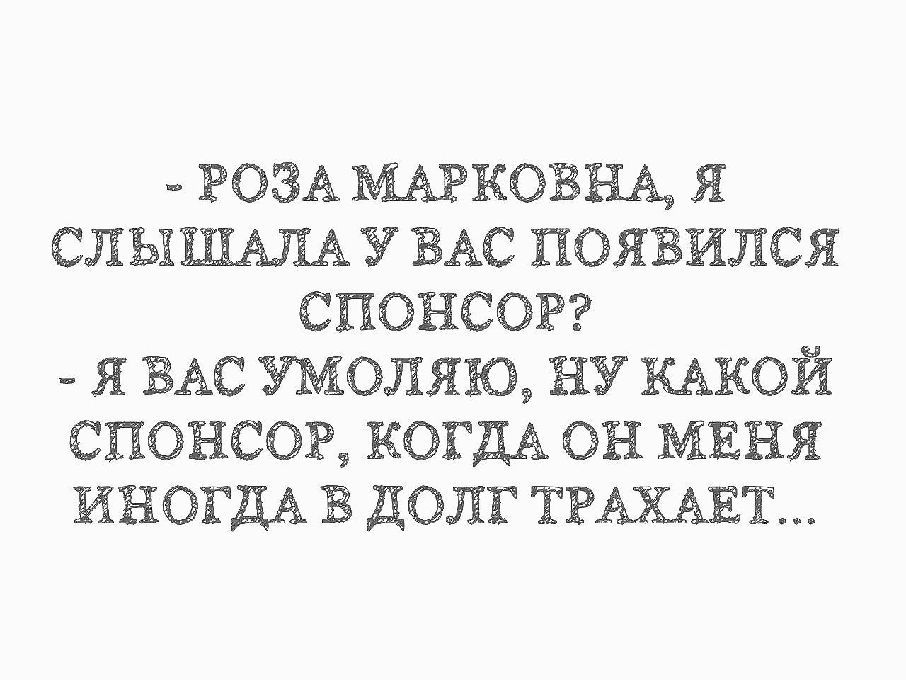 - Роза Марковна, я слышала у вас появился спонсор? - Я вас умолю, ну какой спонсор, когда он меня иногда в долг трахаeт...