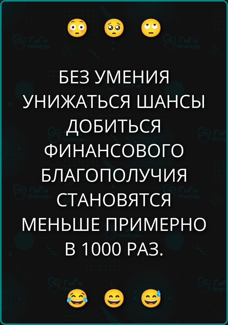 БЕЗ УМЕНИЯ УНИЖАТЬСЯ ШАНСЫ ДОБИТЬСЯ ФИНАНСОВОГО БЛАГОПОЛУЧИЯ СТАНОВЯТСЯ МЕНЬШЕ ПРИМЕРНО В 1000 РАЗ.