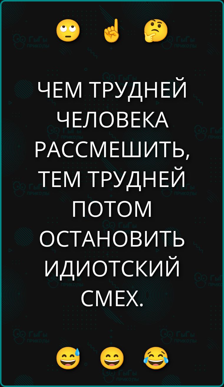ЧЕМ ТРУДНЕЙ ЧЕЛОВЕКА РАССМЕШИТЬ, ТЕМ ТРУДНЕЙ ПОТОМ ОСТАНОВИТЬ ИДИОТИЧЕСКИЙ СМЕХ.