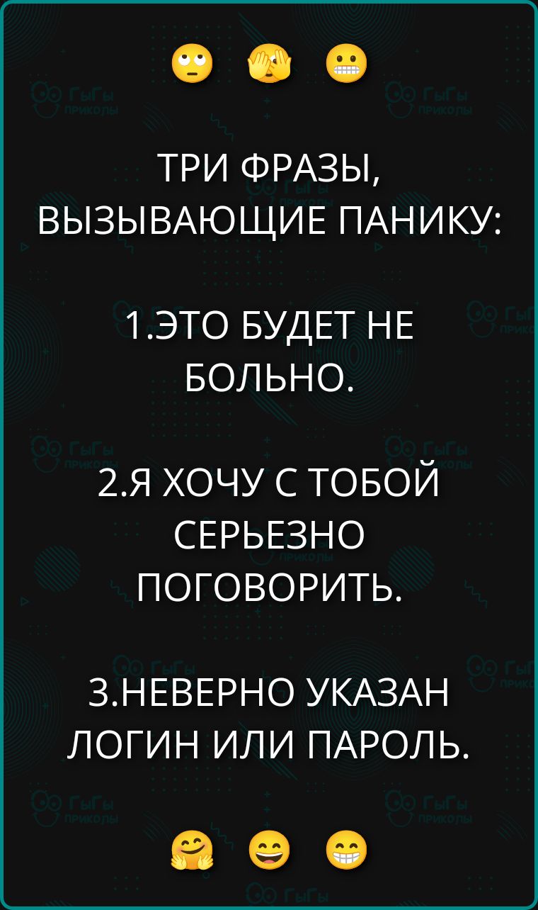 ТРИ ФРАЗЫ, ВЫЗЫВАЮЩИЕ ПАНИКУ: 1.ЭТО БУДЕТ НЕ БОЛЬНО. 2.Я ХОЧУ С ТОБОЙ СЕРЬЕЗНО ПОГОВОРИТЬ. 3.НЕВЕРНО УКАЗАН ЛОГИН ИЛИ ПАРОЛЬ.