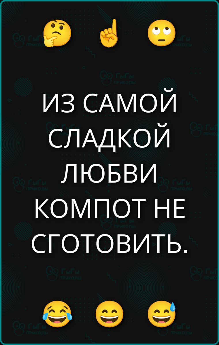 ИЗ САМОЙ СЛАДКОЙ ЛЮБВИ КОМПОТ НЕ ГОТОВИТЬ.