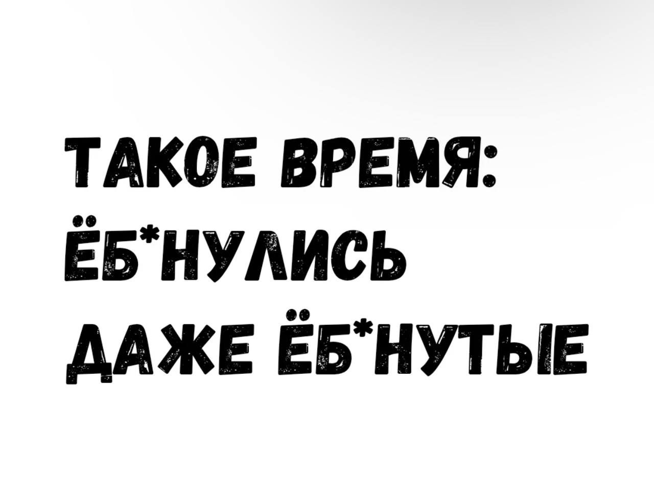 ТАКОЕ ВРЕМЯ: ЁБ*НУЛИСЬ ДАЖЕ ЁБ*НУТЫЕ
