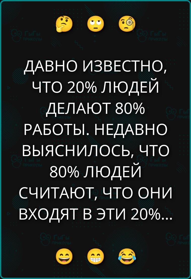 Давно известно, что 20% людей делают 80% работы. Недавно выяснилось, что 80% людей считают, что они входят в эти 20%...