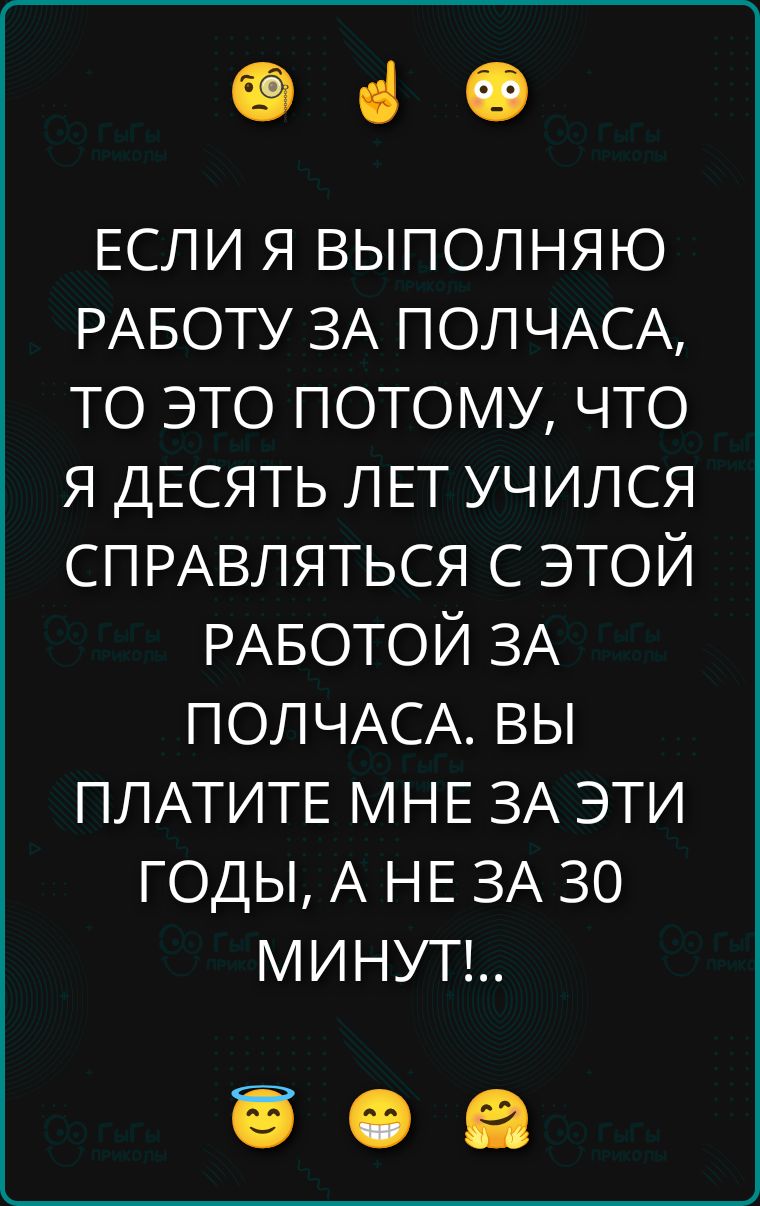 Если я выполняю работу за полчаса, то это потому, что я десять лет учился справляться с этой работой за полчаса. Вы платите мне за эти годы, а не за за 30 минут!