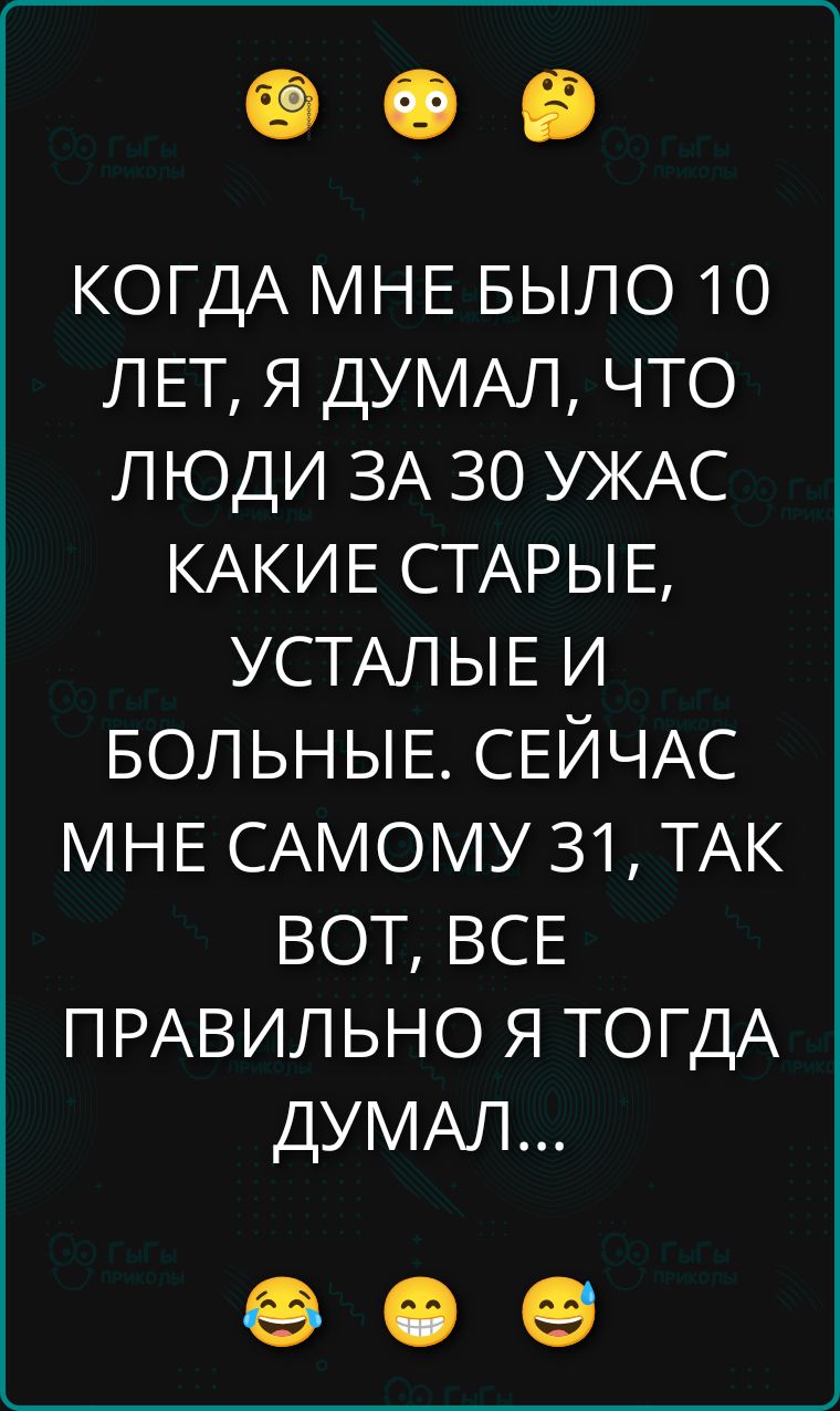 КОГДА МНЕ БЫЛО 10 ЛЕТ, Я ДУМАЛ,ЧТО ЛЮДИ ЗА 30 УЖАС КАКИЕ СТАРЫЕ, УСТАЛЫЕ И БОЛЬНЫЕ. СЕЙЧАС МНЕ САМОМ 31, ТАК ВОТ, ВСЕ ПРАВИЛЬНО Я ТОГДА ДУМАЛ...