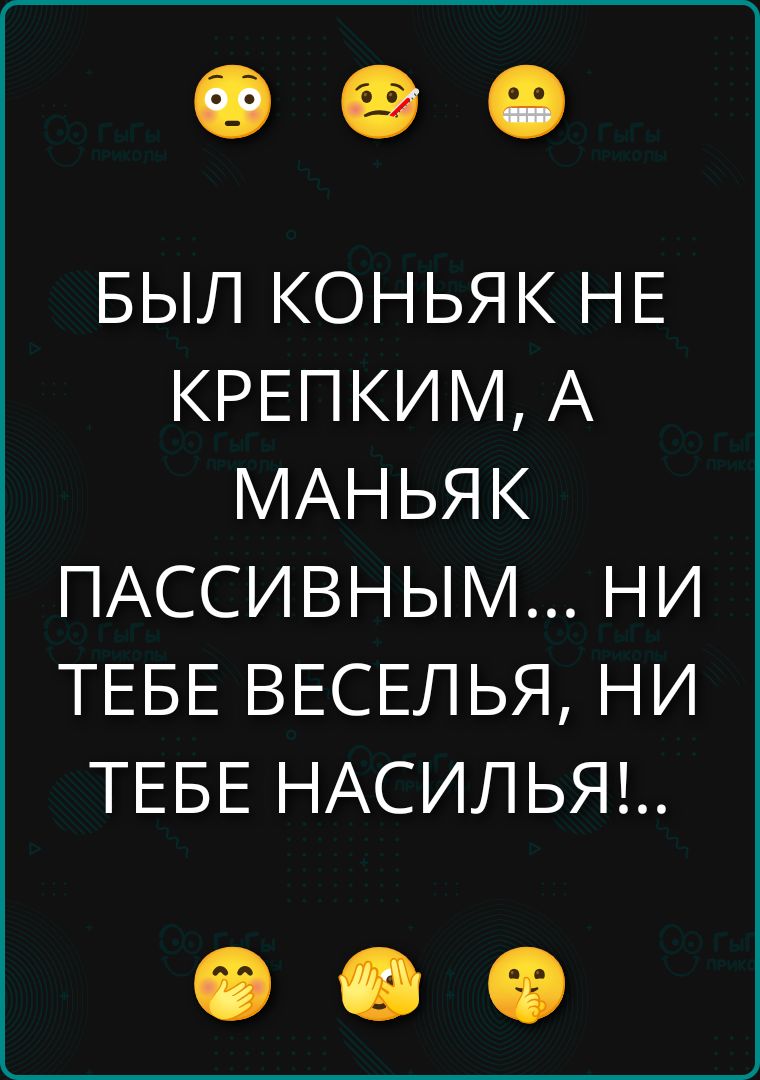 БЫЛ КОНЬЯК НЕ КРЕПКИМ, А МАНЬЯК ПАССИВНЫМ... НИ ТЕБЕ ВЕСЕЛЬЯ, НИ ТЕБЕ НАСИЛЬЯ!..