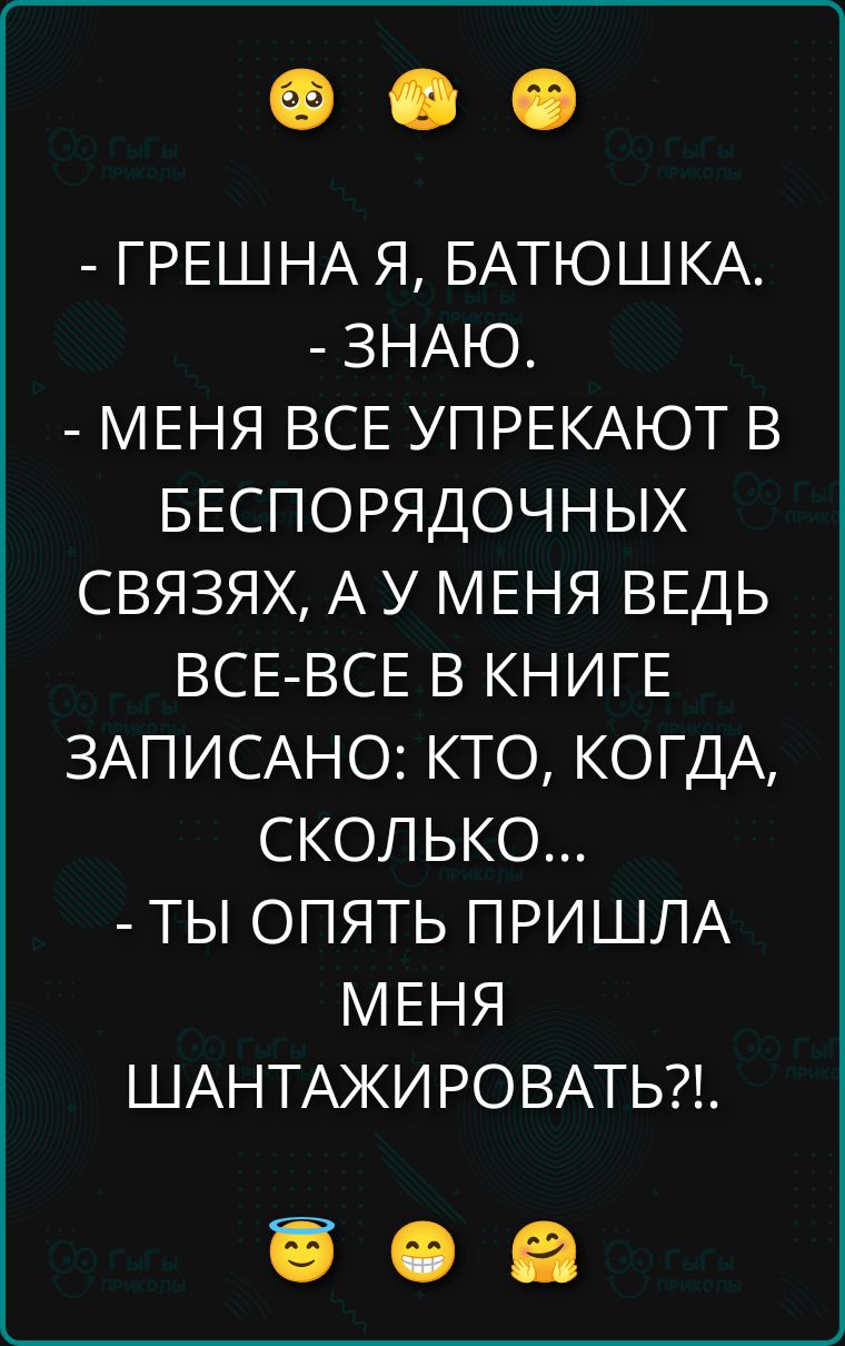 - ГРЕШНА Я, БАТЮШКА. - ЗНАЮ. - МЕНЯ ВСЕ УПРЕКАЮТ В БЕСПОРЯДОЧНЫХ СВЯЗЯХ, А У МЕНЯ ВЕДЬ ВСЕ-ВЕ В КНИГЕ ЗАПИСАНО: КТО, КОГДА, СКОЛЬКО... - ТЫ ОПЯТЬ ПРИШЛА МЕНЯ ШАНТАЖИРОВАТЬ?!.
