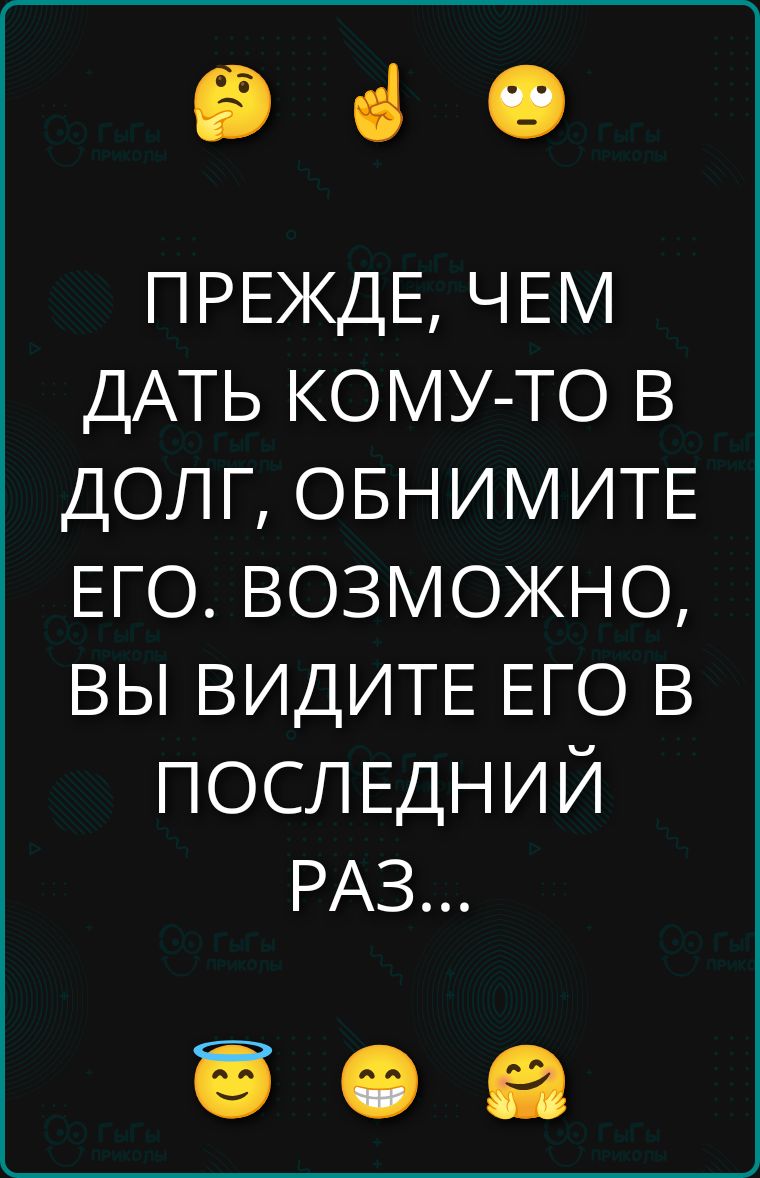ПРЕЖДЕ, ЧЕМ ДАТЬ КОМУ-ТО В ДОЛГ, ОБНИМИТЕ ЕГО. ВОЗМОЖНО, ВЫ ВИДИТЕ ЕГО В ПОСЛЕДНИЙ РАЗ...