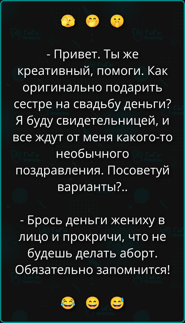 - Привет. Ты же креативный, помоги. Как оригинально подарить сестре на свадьбу деньги? Я буду свидетельницей, и все ждут от меня какого-то необычного поздравления. Посоветуй варианты!..
- Брось деньги жениху в лицо и прокричи, что не будешь делать аборт. Обязательно запомнится!