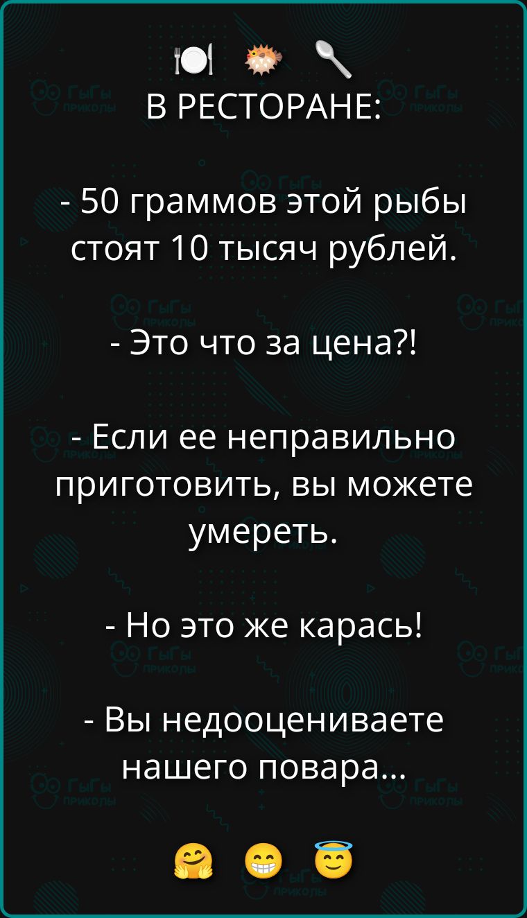 В РЕСТОРАНЕ:\n- 50 граммов этой рыбы стоят 10 тысяч рублей.\n- Это что за цена?!\n- Если ее неправильно приготовить, вы можете умереть.\n- Но это же карась!\n- Вы недооцениваете нашего повара... 😇😬😇