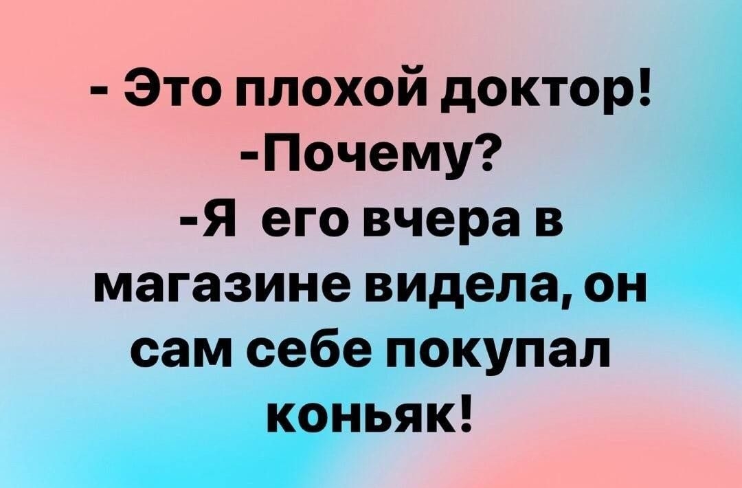 - Это плохой доктор! -Почему? -Я его вчера в магазине видела, он сам себе покупал коньяк!