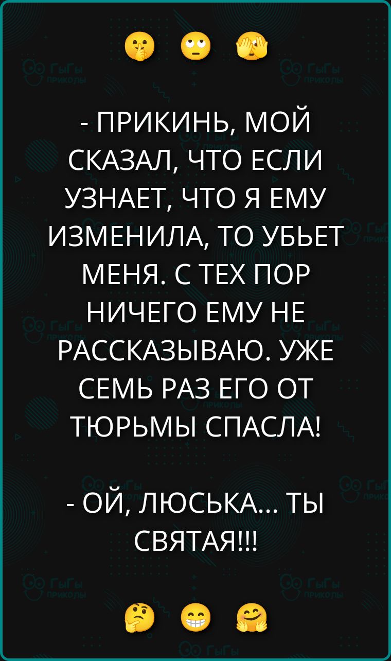 - ПРИКИНЬ, МОЙ СКАЗАЛ, ЧТО ЕСЛИ УЗНАЕТ, ЧТО Я ИЗМЕНИЛА, ТО УБЬЕТ МЕНЯ. С ТЕХ ПОР НИЧЕГО ЕМУ НЕ РАССКАЗЫВАЮ. УЖЕ СЕМЬ РАЗ ЕГО ОТ ТЮРЬМЫ СПАСАЛА! - ОЙ, ЛЮСЬКА... ТЫ СВЯТАЯ!!!