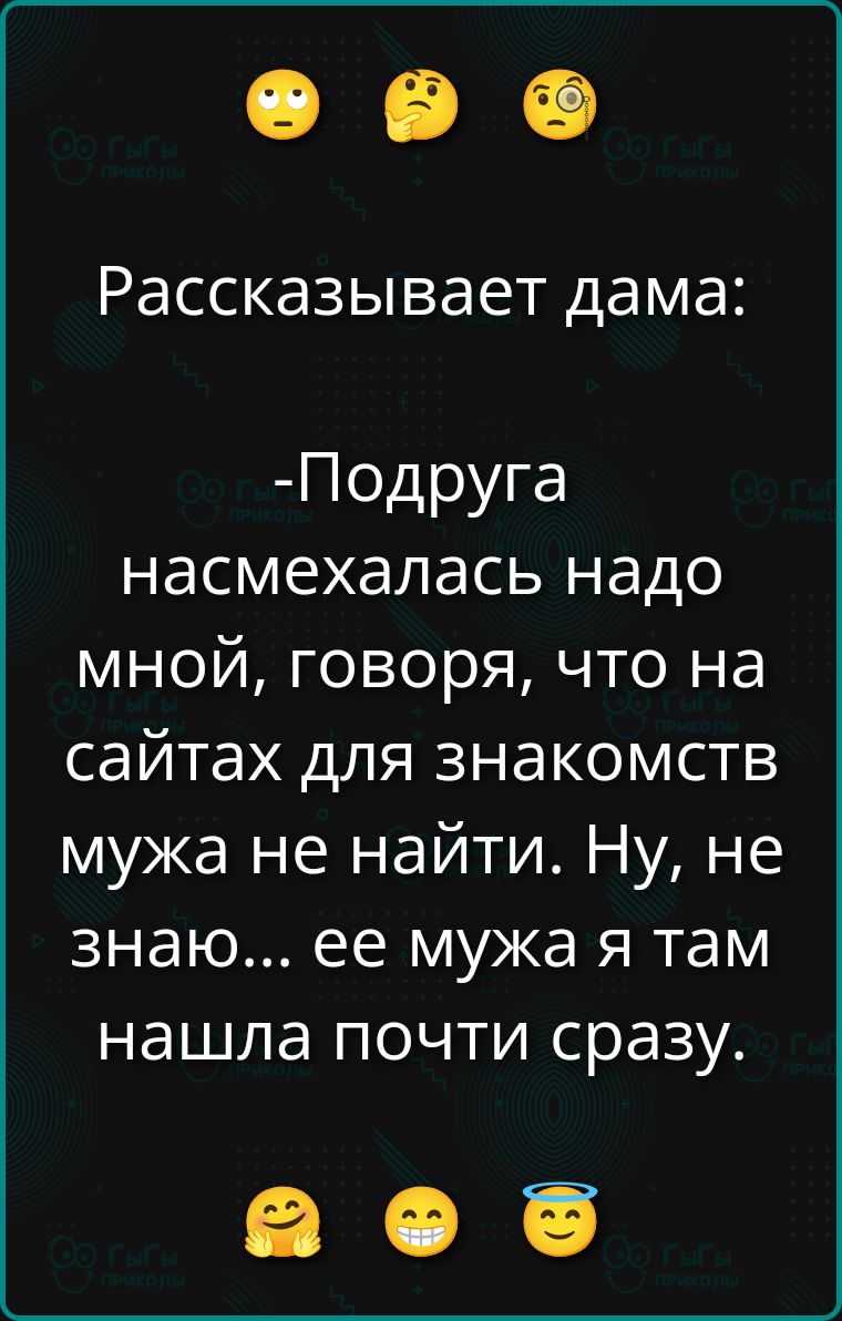 Рассказывает дама: -Подруга насмехалась надо мной, говоря, что на сайтах для знакомств мужа не найти. Ну, не знаю... её мужа я там нашла почти сразу.