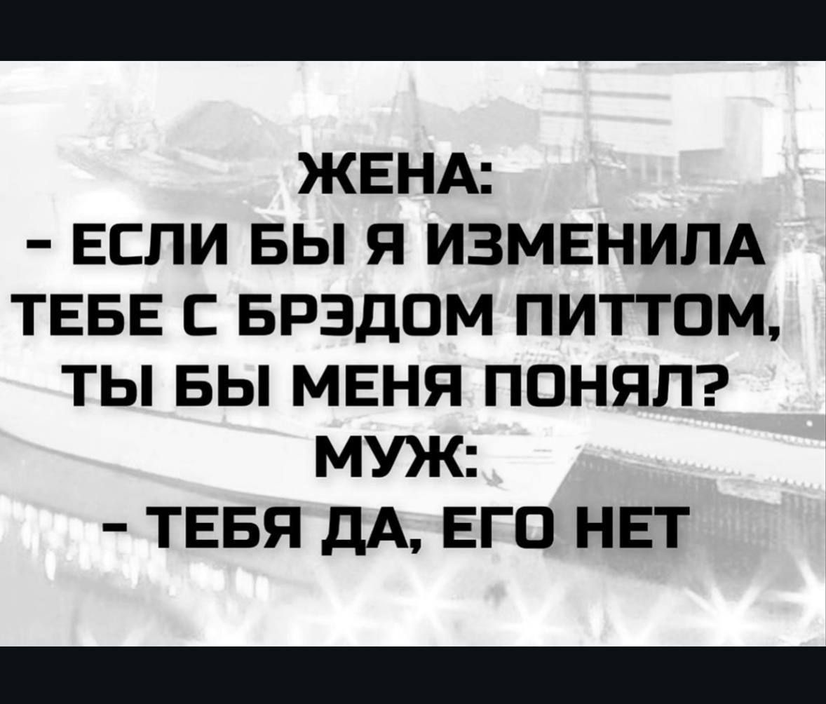 ЖЕНА: - ЕСЛИ БЫ Я ИЗМЕНИЛА ТЕБЕ С БРЭДОМ ПИТТОМ, ТЫ БЫ МЕНЯ ПОНЯЛ? МУЖ: - ТЕБЯ ДА, ЕГО НЕТ