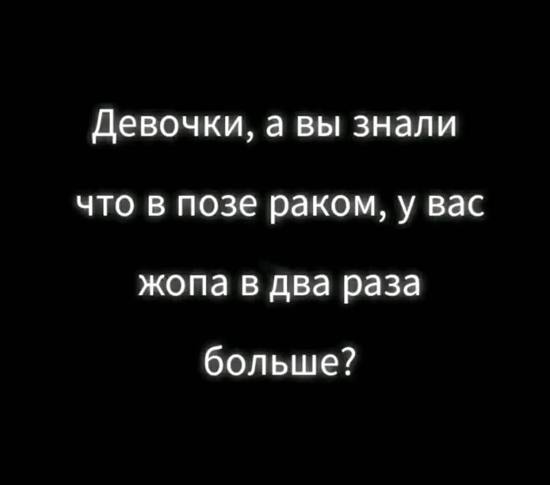 Девочки, а вы знали что в позе раком, у вас жопа в два раза больше?